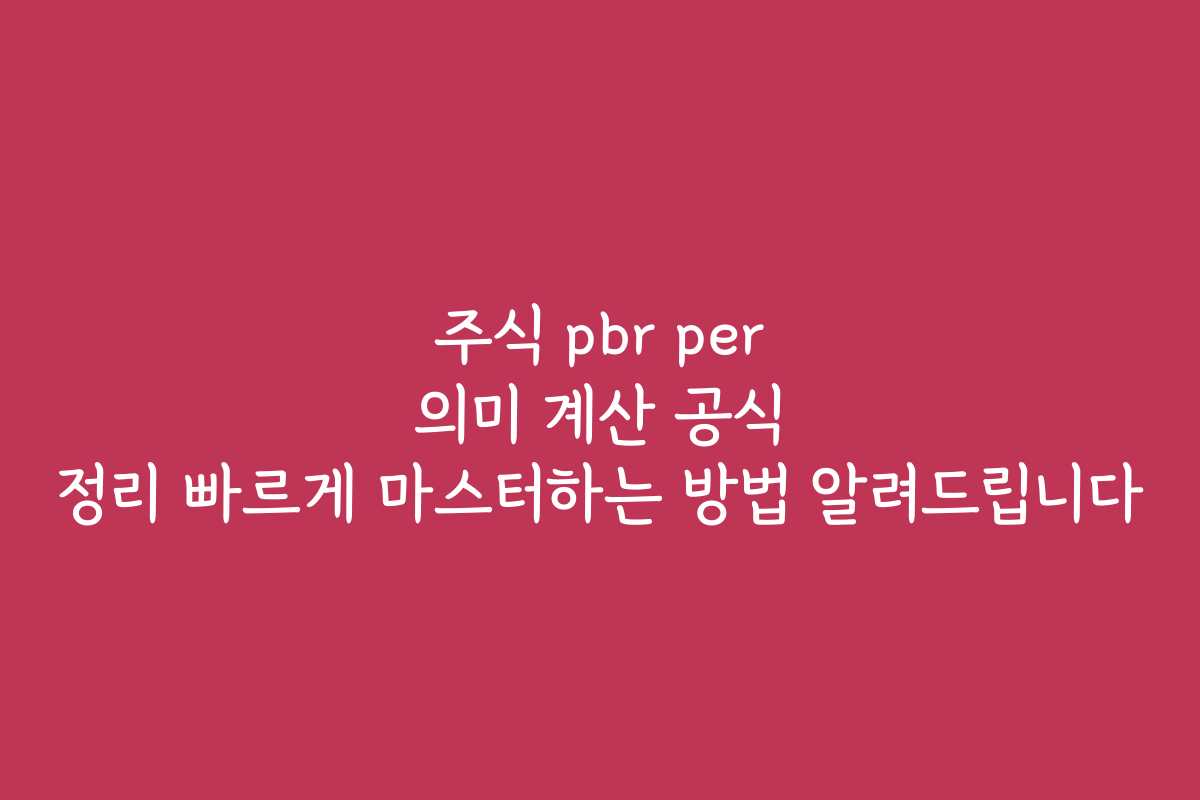 주식 pbr per 의미 계산 공식 정리 빠르게 마스터하는 방법 알려드립니다
