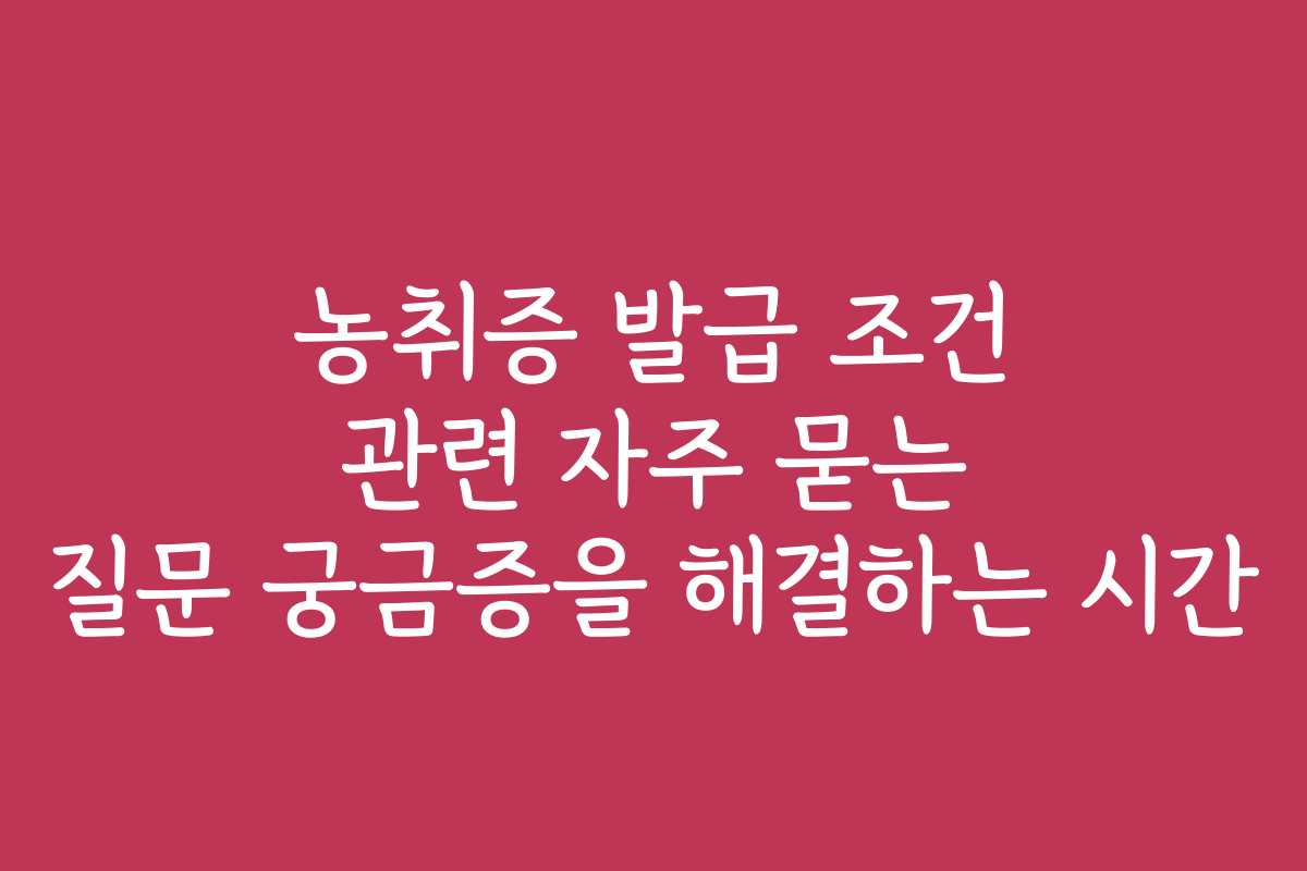 농취증 발급 조건 관련 자주 묻는 질문 궁금증을 해결하는 시간 농취증 발급 조건 관련 자주 묻는 질문 궁금증을 해결하는 시간