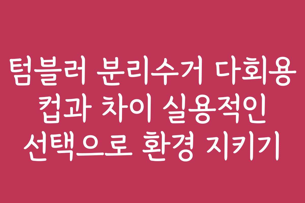 텀블러 분리수거 다회용 컵과 차이 실용적인 선택으로 환경 지키기