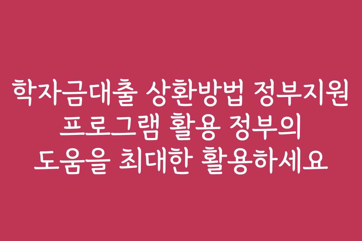학자금대출 상환방법 정부지원 프로그램 활용 정부의 도움을 최대한 활용하세요