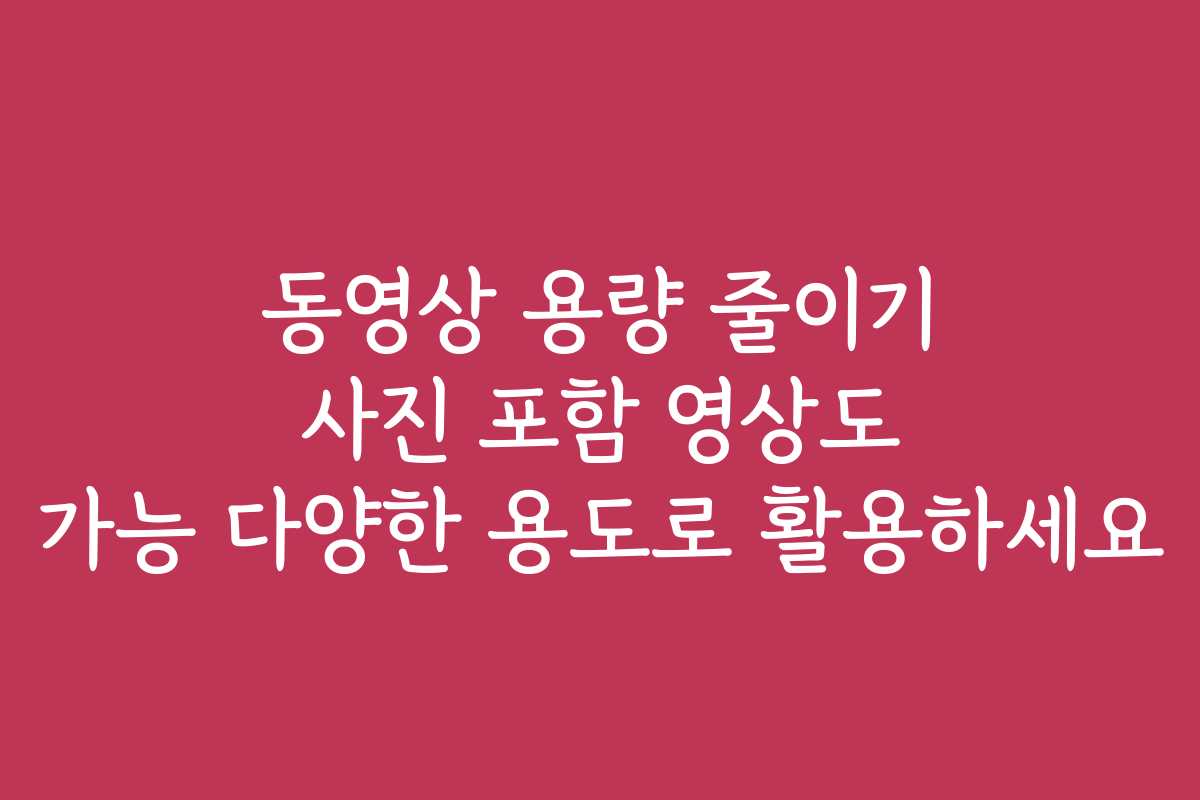동영상 용량 줄이기 사진 포함 영상도 가능 다양한 용도로 활용하세요
