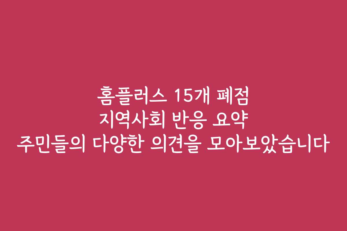 홈플러스 15개 폐점 지역사회 반응 요약 주민들의 다양한 의견을 모아보았습니다