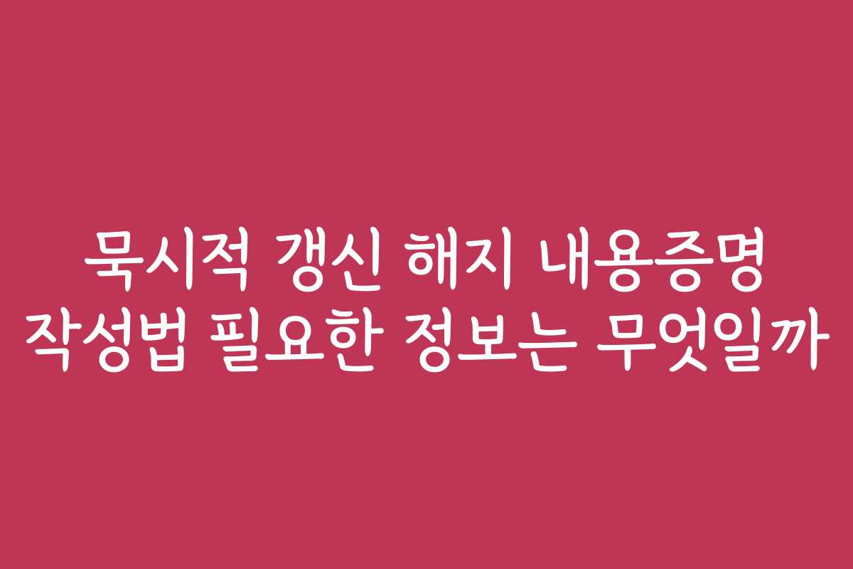 묵시적 갱신 해지 내용증명 작성법 필요한 정보는 무엇일까