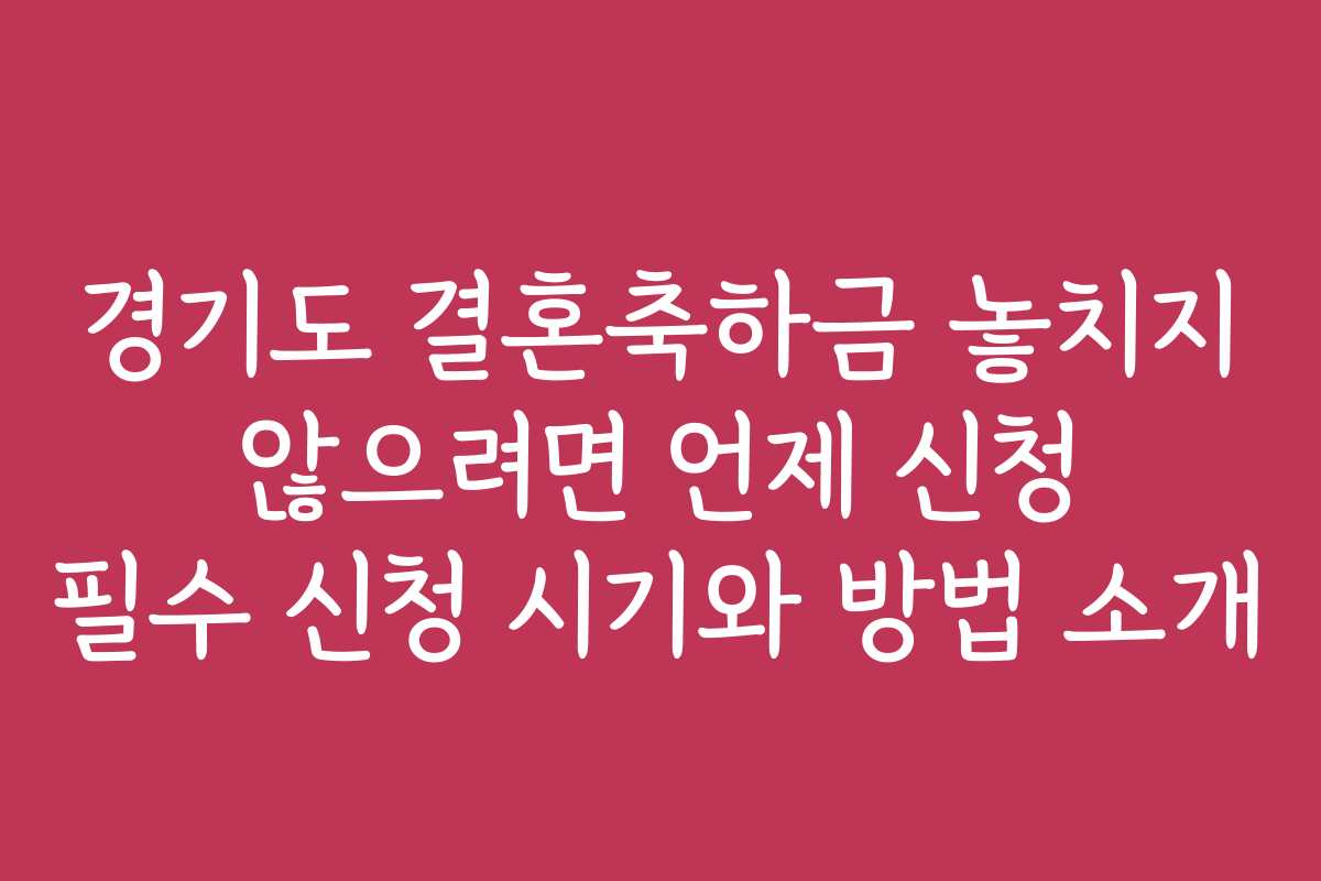 경기도 결혼축하금 놓치지 않으려면 언제 신청 필수 신청 시기와 방법 소개