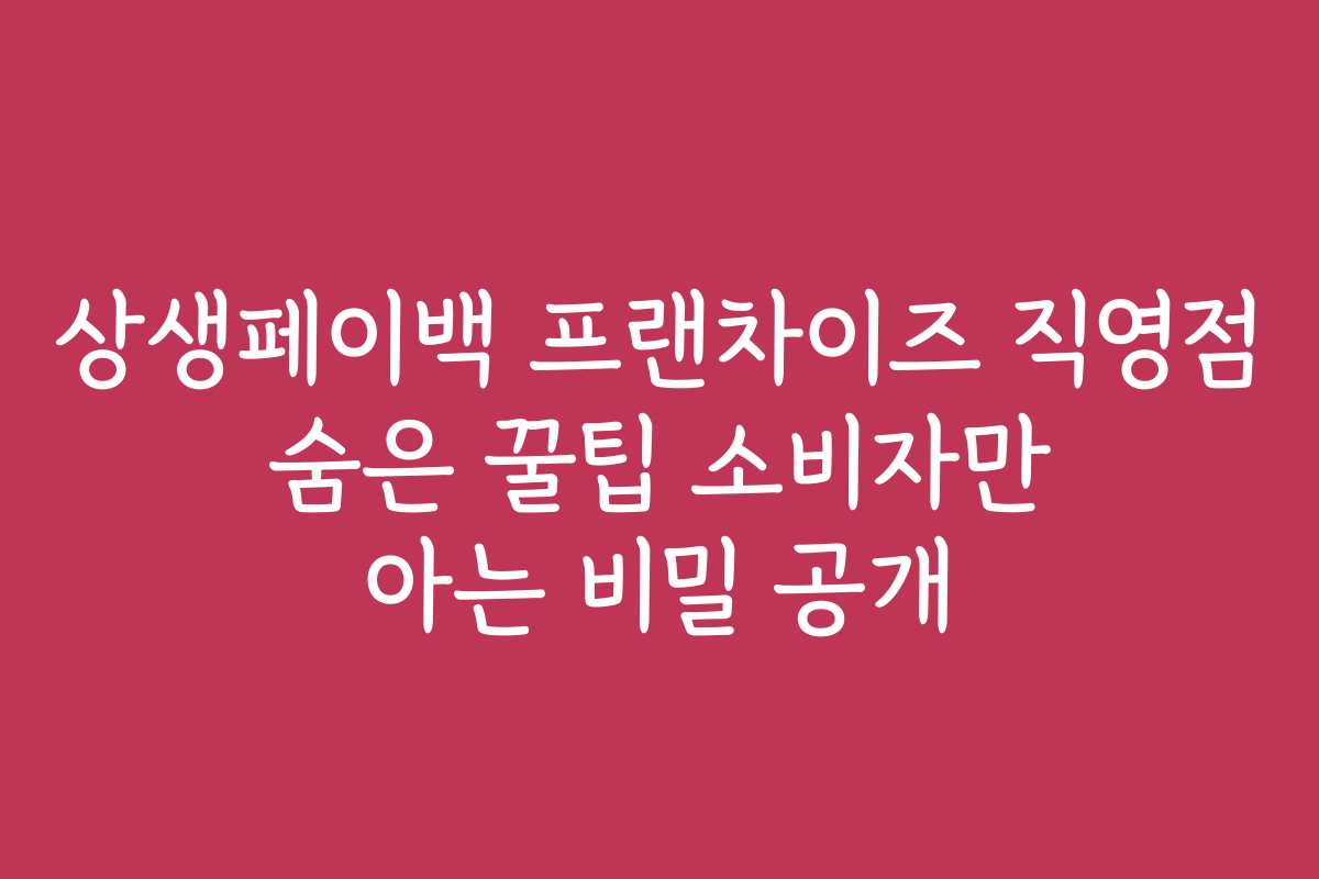 상생페이백 프랜차이즈 직영점 숨은 꿀팁 소비자만 아는 비밀 공개