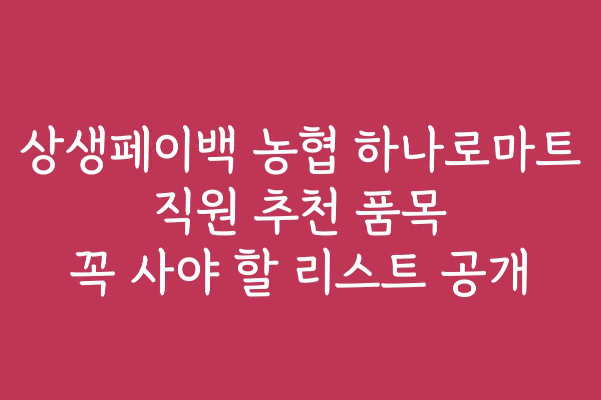 상생페이백 농협 하나로마트 직원 추천 품목 꼭 사야 할 리스트 공개