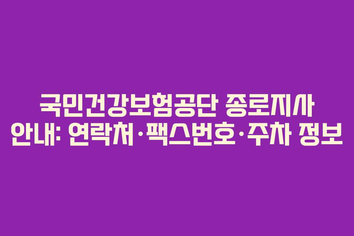 국민건강보험공단 종로지사 안내: 연락처·팩스번호·주차 정보