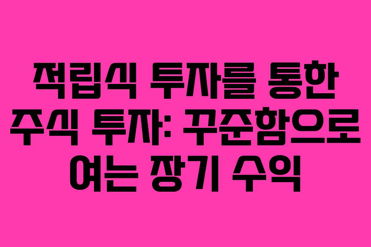 적립식 투자를 통한 주식 투자: 꾸준함으로 여는 장기 수익