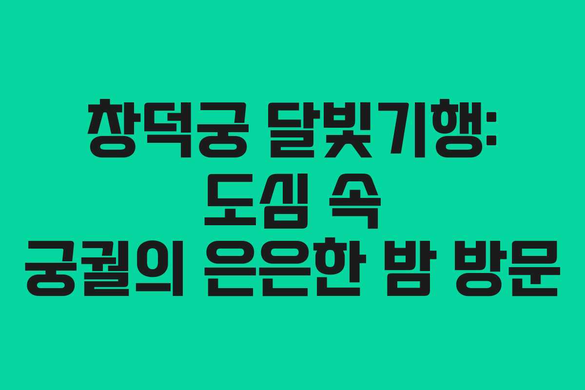 창덕궁 달빛기행: 도심 속 궁궐의 은은한 밤 방문