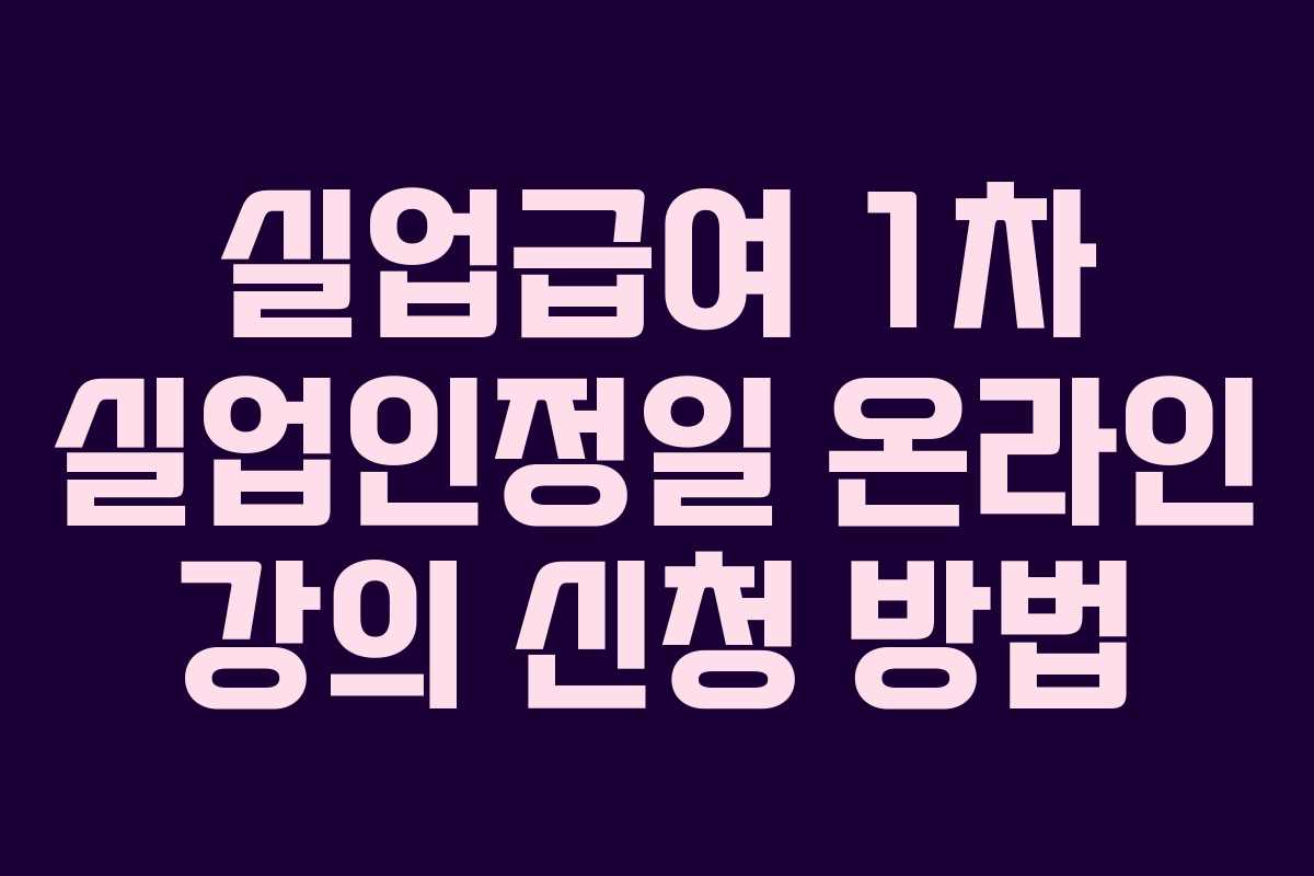 실업급여 1차 실업인정일 온라인 강의 신청 방법