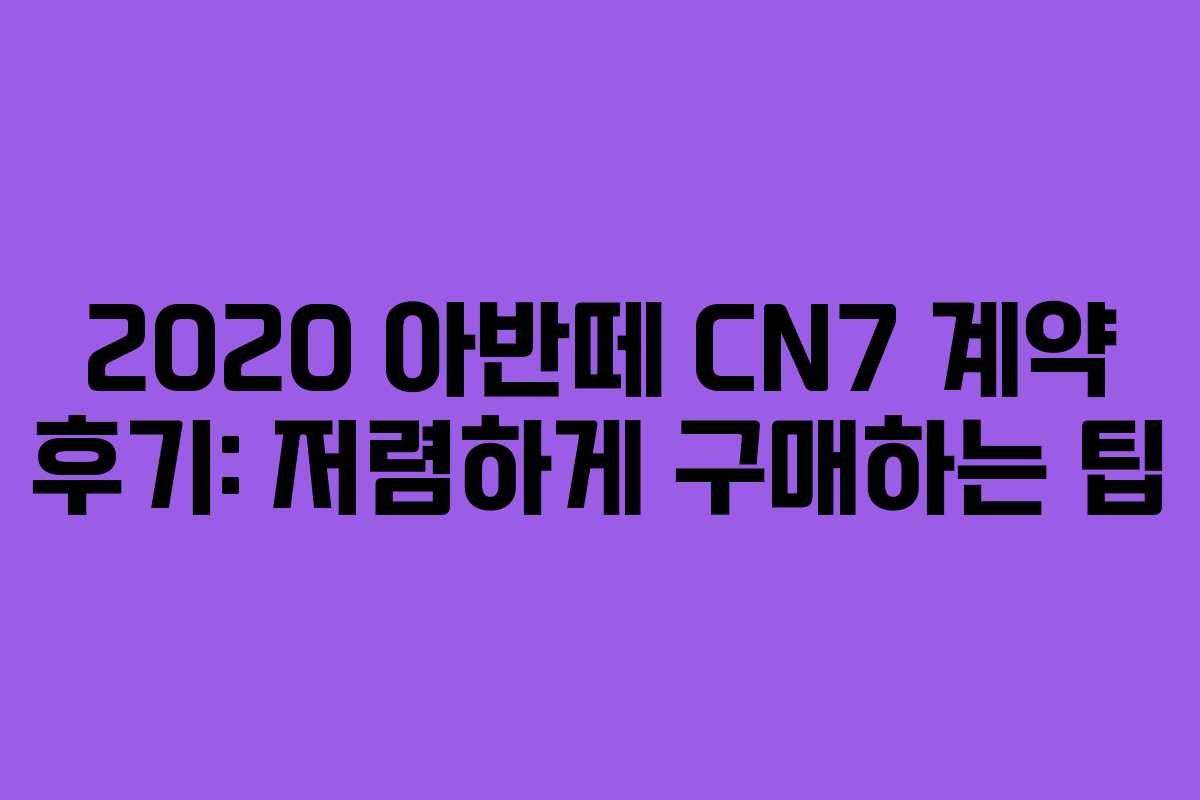 2020 아반떼 CN7 계약 후기: 저렴하게 구매하는 팁