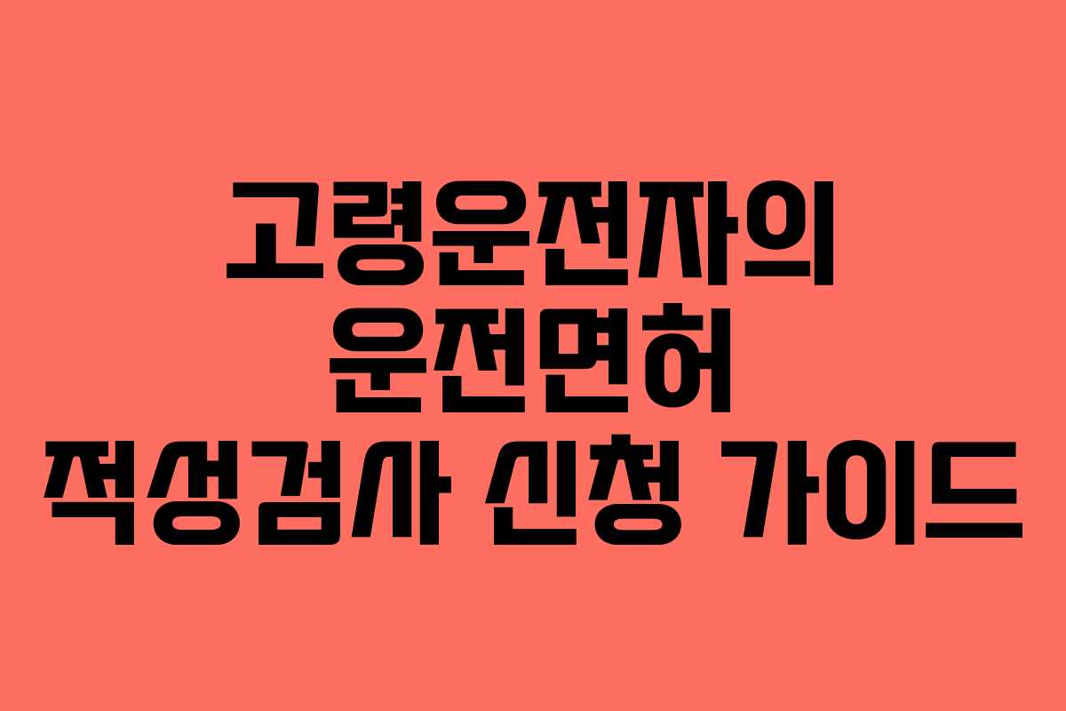 고령운전자의 운전면허 적성검사 신청 가이드
