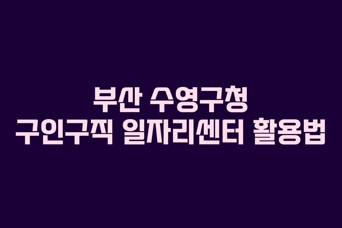 부산 수영구청 구인구직 일자리센터 활용법