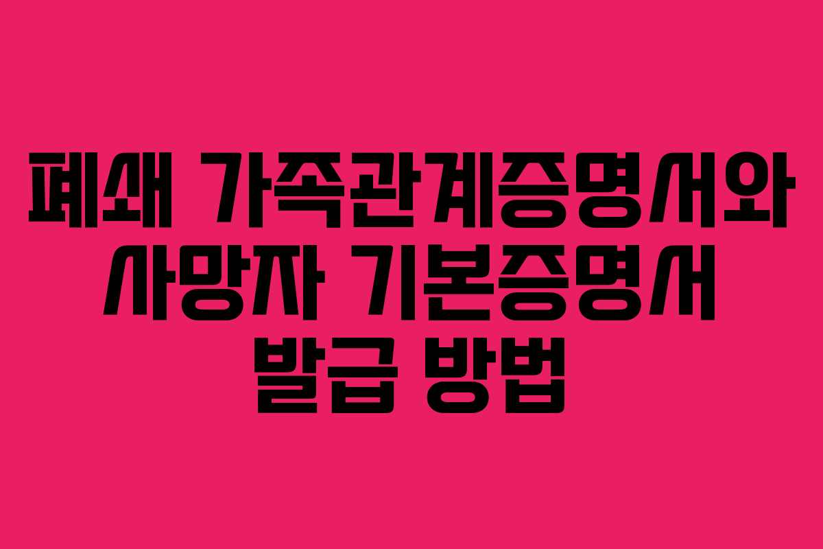 폐쇄 가족관계증명서와 사망자 기본증명서 발급 방법