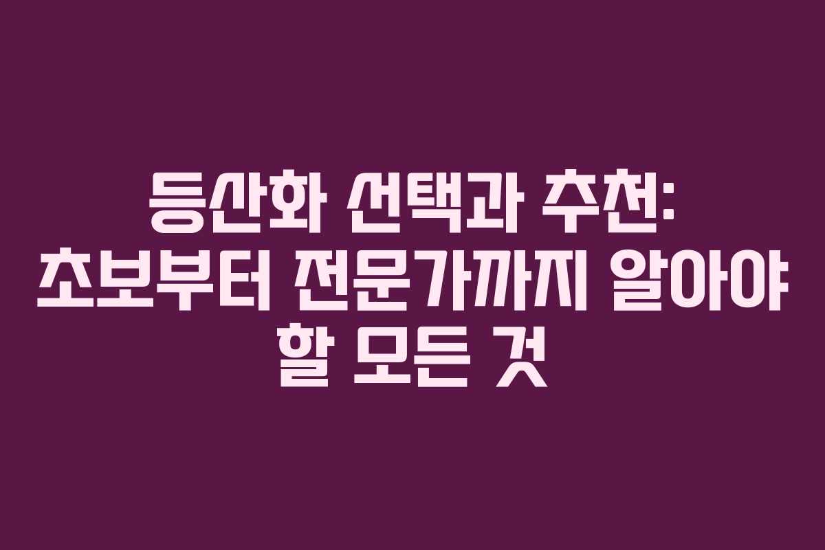 등산화 선택과 추천: 초보부터 전문가까지 알아야 할 모든 것