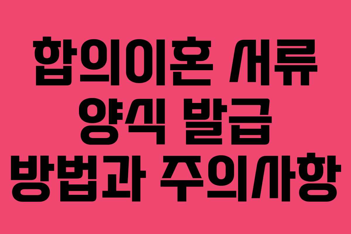 합의이혼 서류 양식 발급 방법과 주의사항