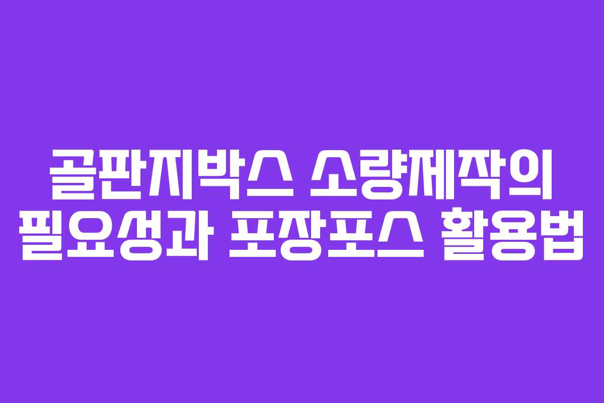골판지박스 소량제작의 필요성과 포장포스 활용법