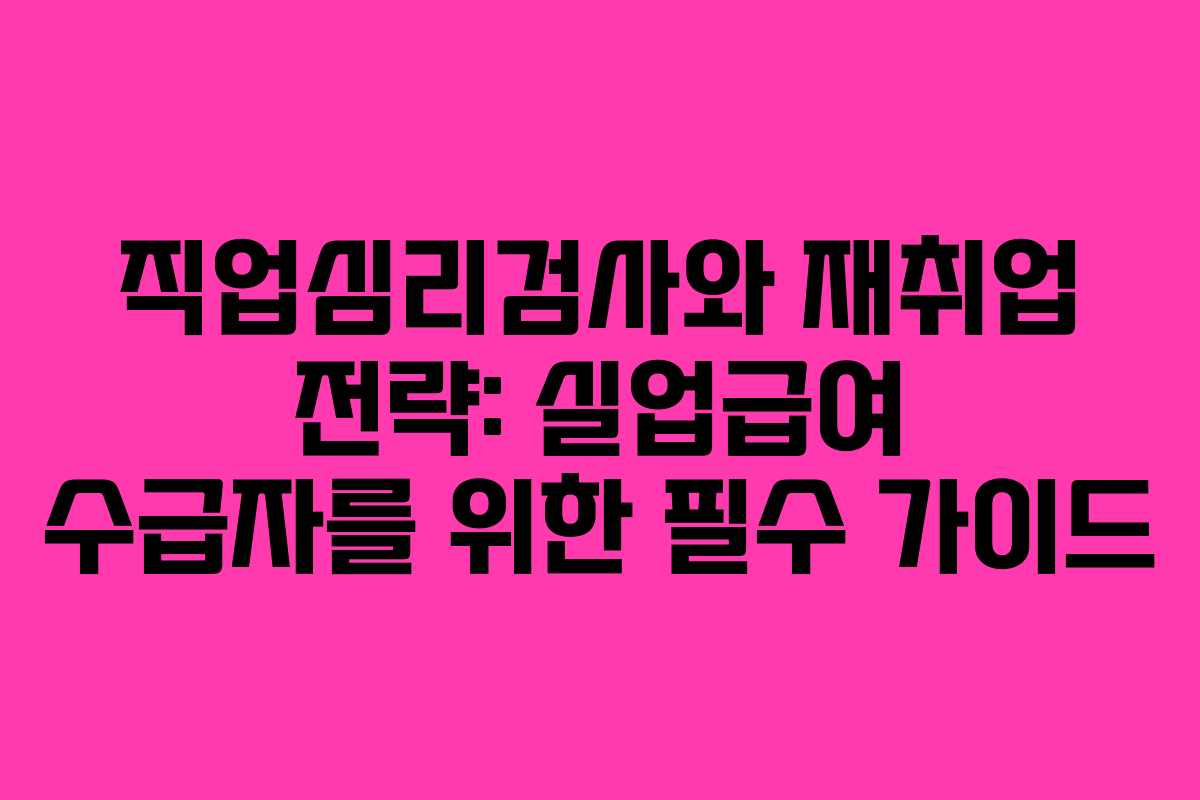 직업심리검사와 재취업 전략: 실업급여 수급자를 위한 필수 가이드