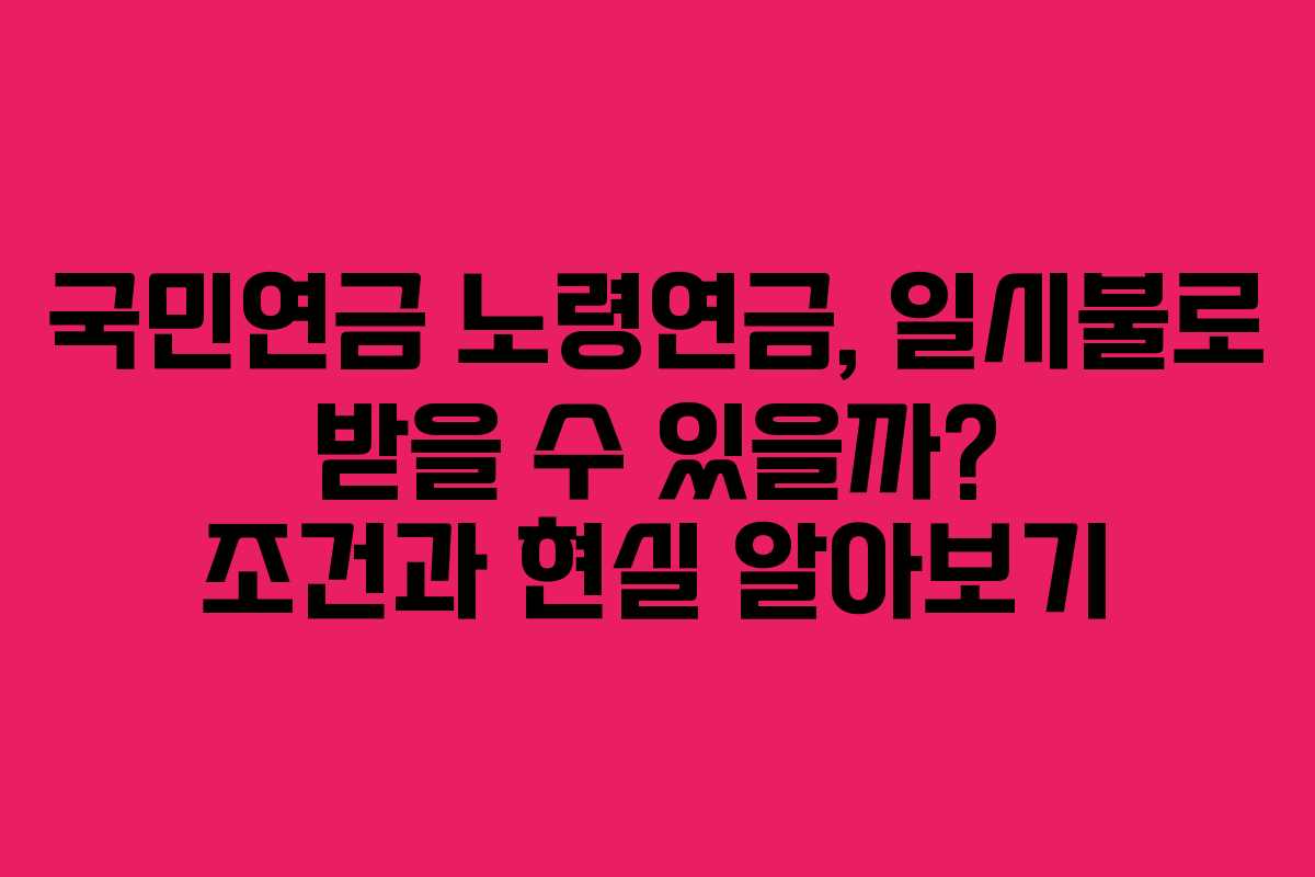 국민연금 노령연금, 일시불로 받을 수 있을까? 조건과 현실 알아보기
