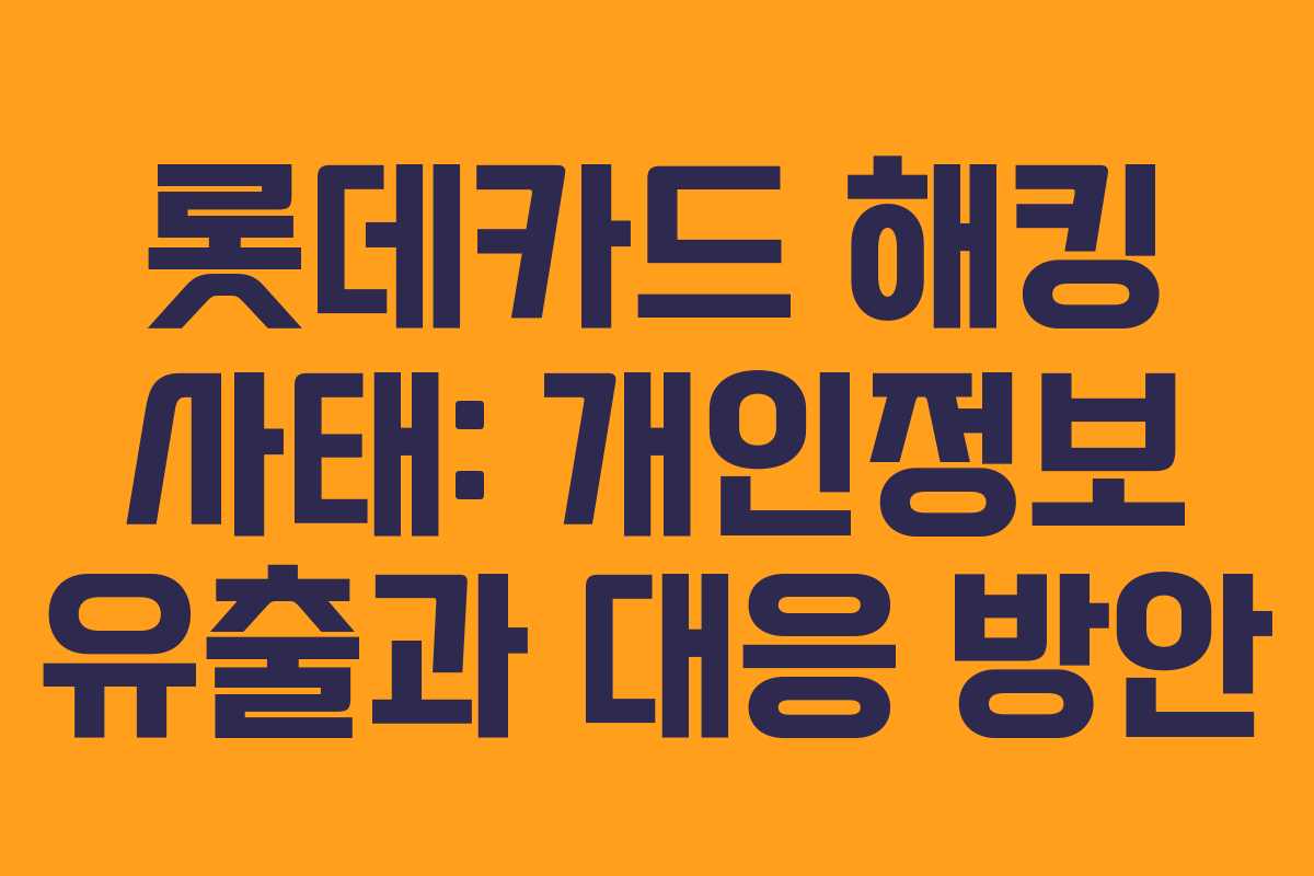 롯데카드 해킹 사태: 개인정보 유출과 대응 방안