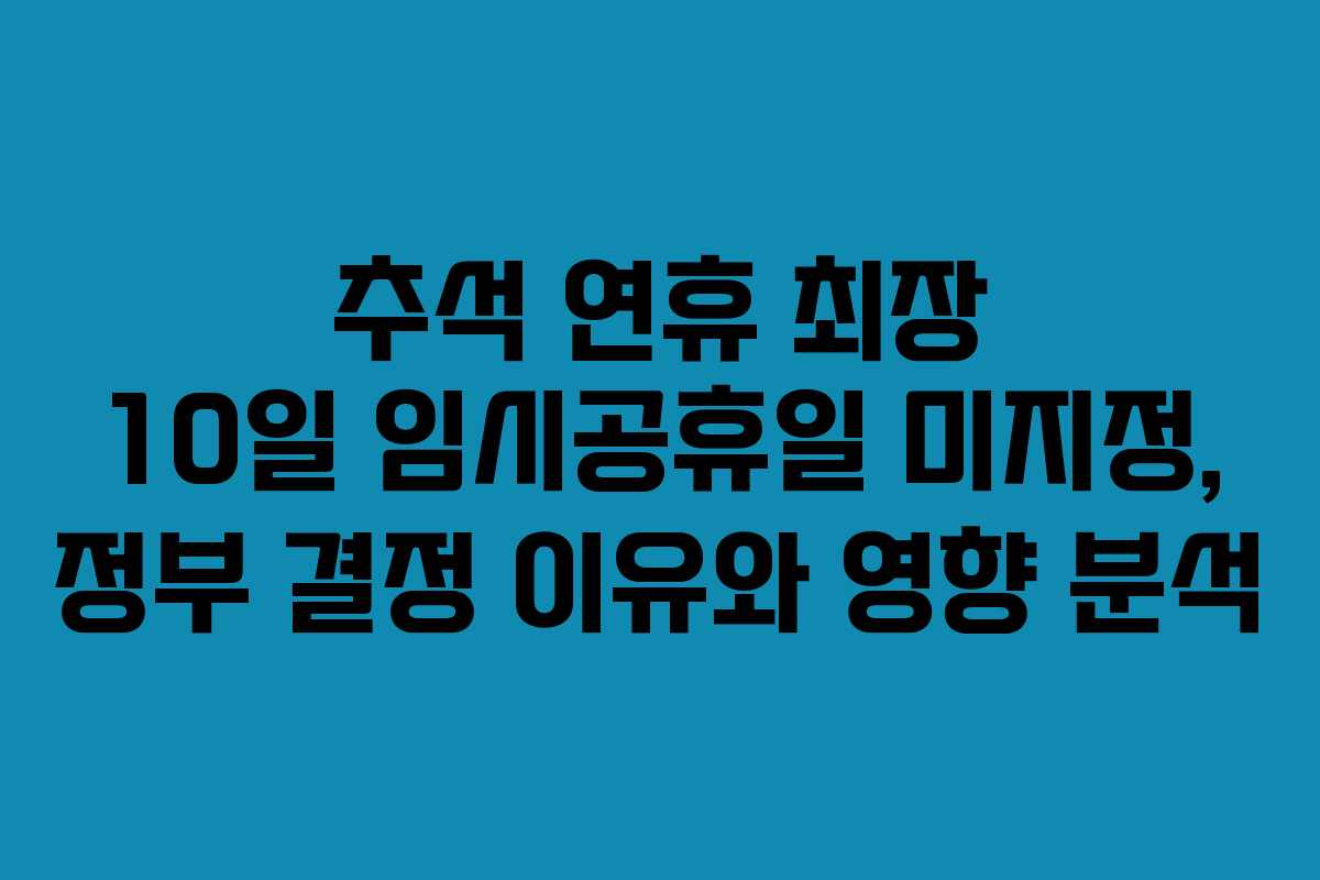 추석 연휴 최장 10일 임시공휴일 미지정, 정부 결정 이유와 영향 분석