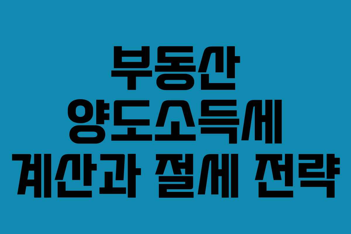 부동산 양도소득세 계산과 절세 전략