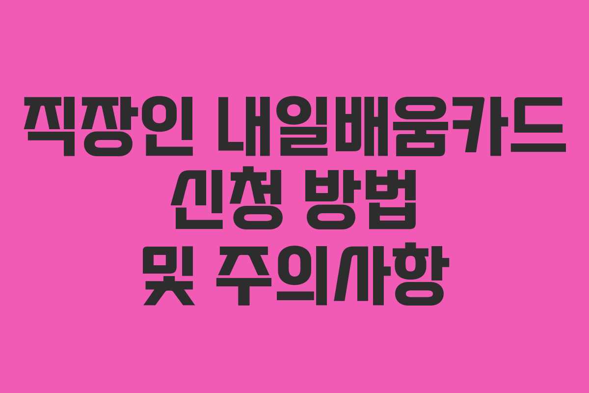 직장인 내일배움카드 신청 방법 및 주의사항