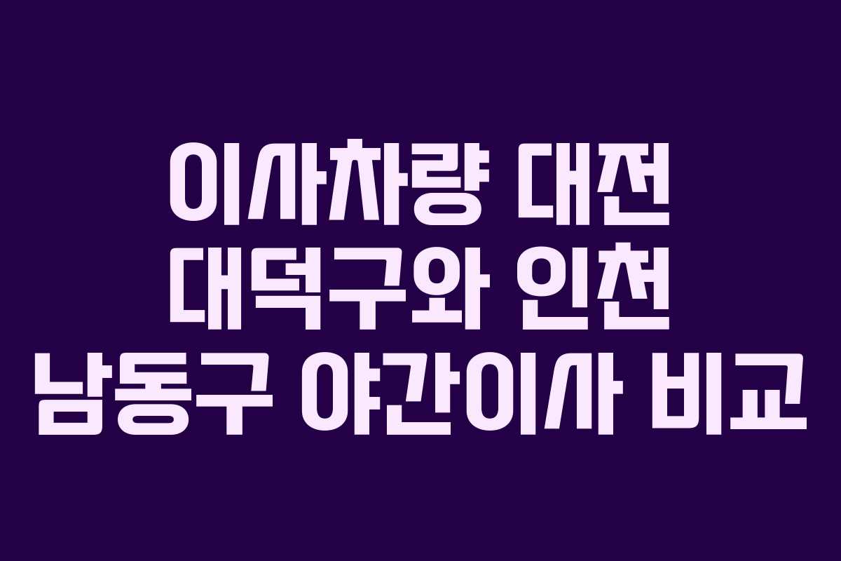 이사차량 대전 대덕구와 인천 남동구 야간이사 비교