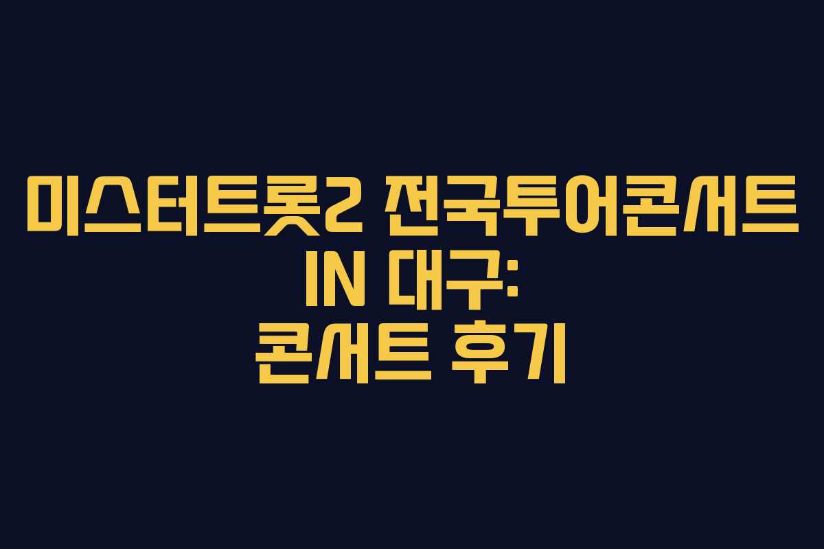 미스터트롯2 전국투어콘서트 IN 대구: 콘서트 후기