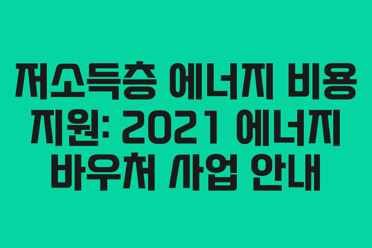 저소득층 에너지 비용 지원: 2021 에너지 바우처 사업 안내