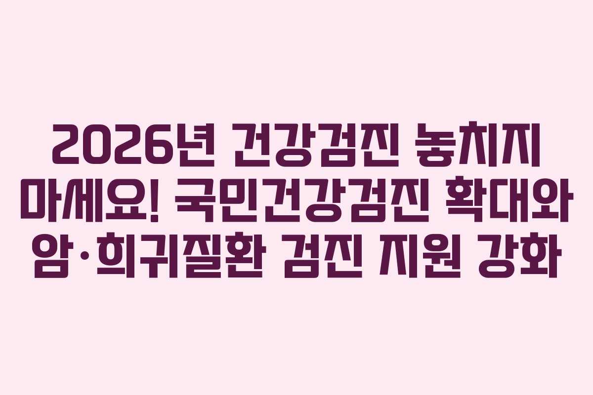 2026년 건강검진 놓치지 마세요! 국민건강검진 확대와 암·희귀질환 검진 지원 강화