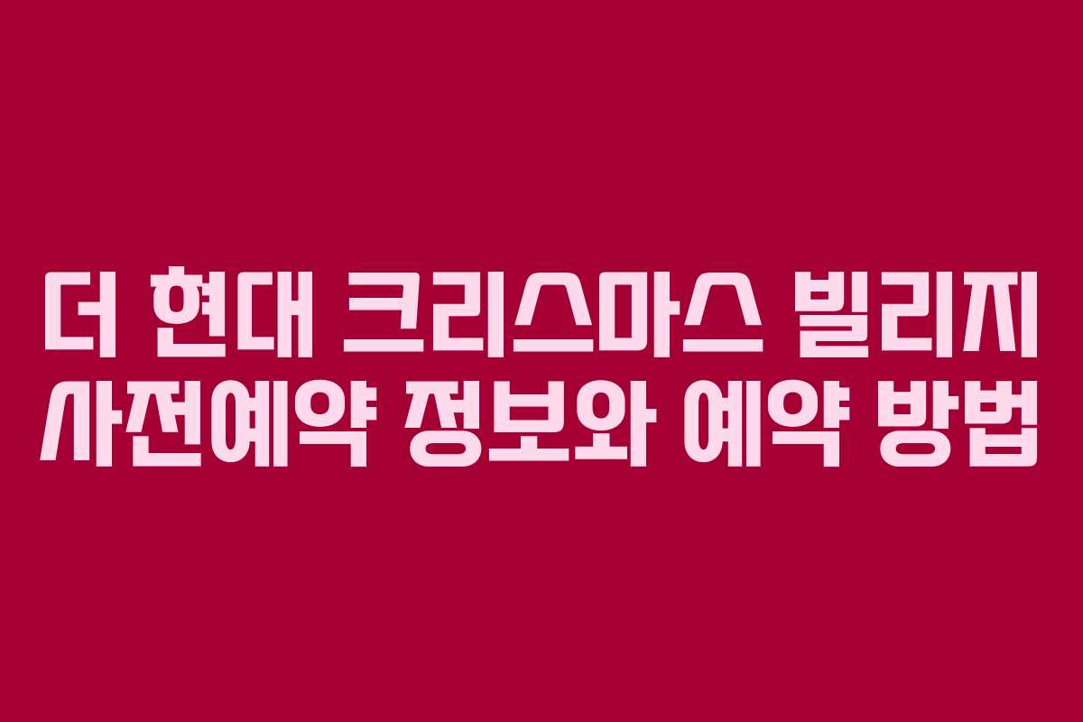 더 현대 크리스마스 빌리지 사전예약 정보와 예약 방법