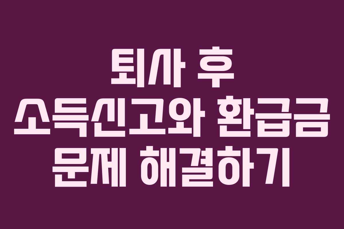 퇴사 후 소득신고와 환급금 문제 해결하기