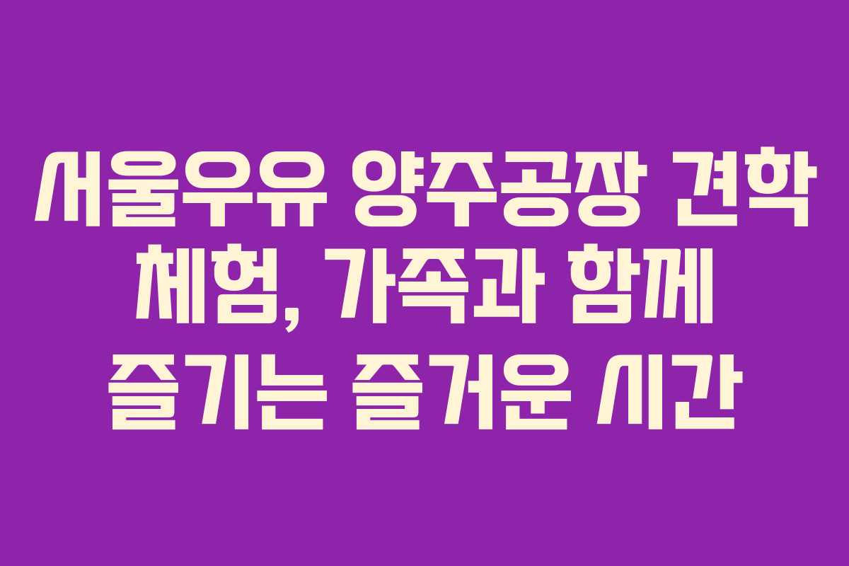 서울우유 양주공장 견학 체험, 가족과 함께 즐기는 즐거운 시간