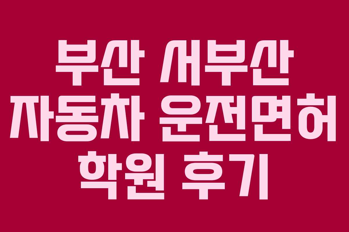 부산 서부산 자동차 운전면허 학원 후기