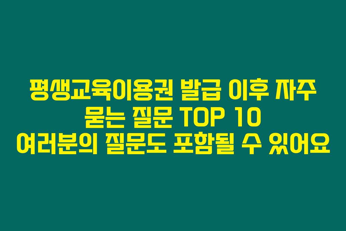 평생교육이용권 발급 이후 자주 묻는 질문 TOP 10 여러분의 질문도 포함될 수 있어요