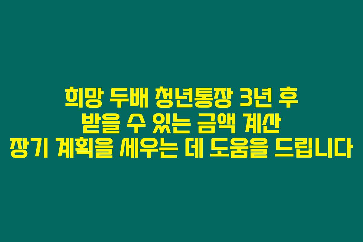 희망 두배 청년통장 3년 후 받을 수 있는 금액 계산 장기 계획을 세우는 데 도움을 드립니다