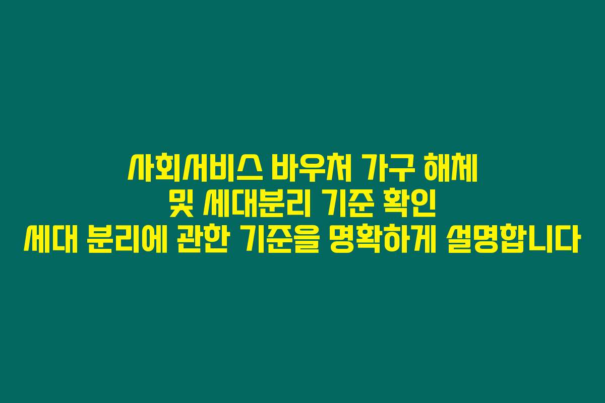 사회서비스 바우처 가구 해체 및 세대분리 기준 확인 세대 분리에 관한 기준을 명확하게 설명합니다