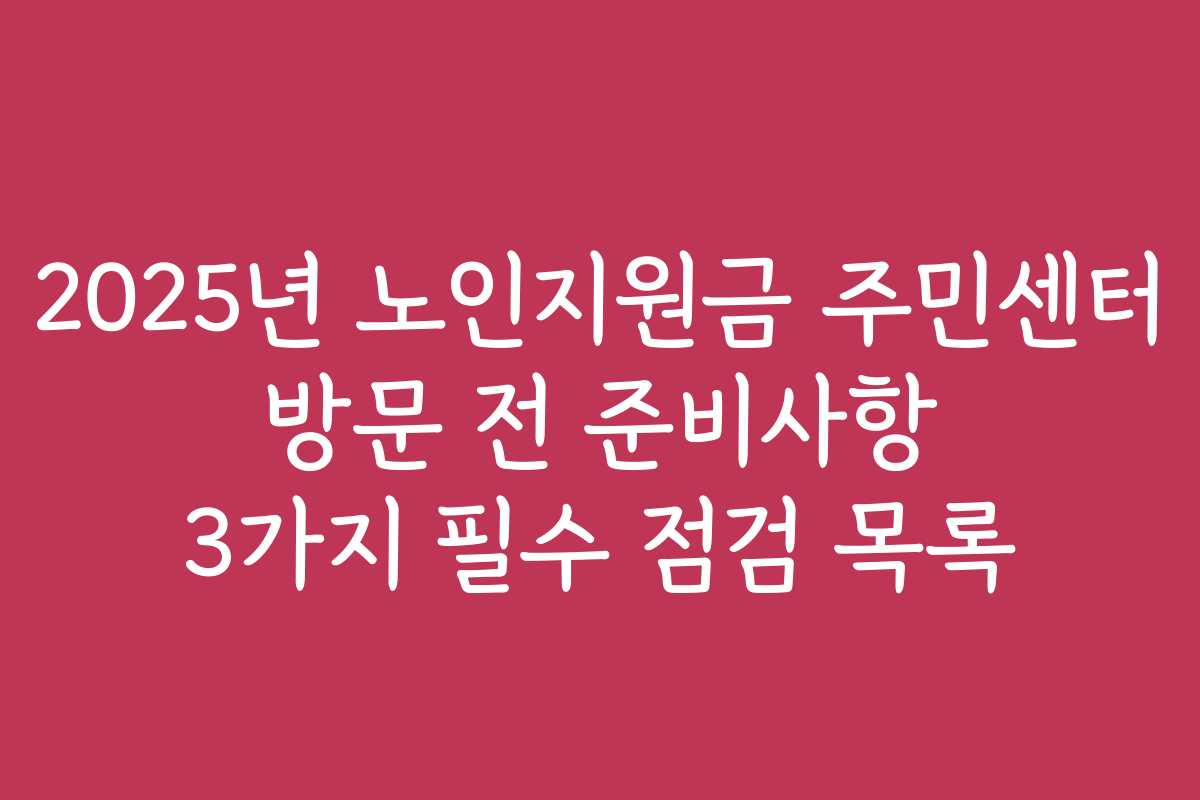 2025년 노인지원금 주민센터 방문 전 준비사항 3가지 필수 점검 목록