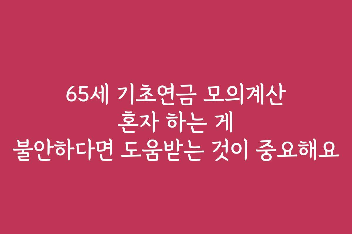 65세 기초연금 모의계산 혼자 하는 게 불안하다면 도움받는 것이 중요해요
