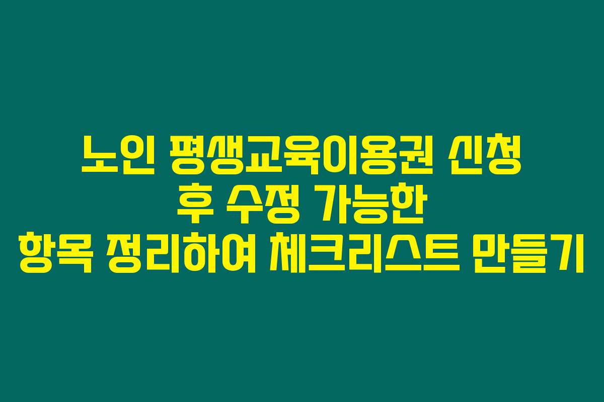 노인 평생교육이용권 신청 후 수정 가능한 항목 정리하여 체크리스트 만들기