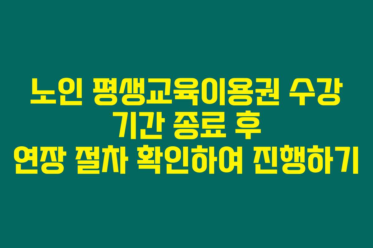 노인 평생교육이용권 수강 기간 종료 후 연장 절차 확인하여 진행하기