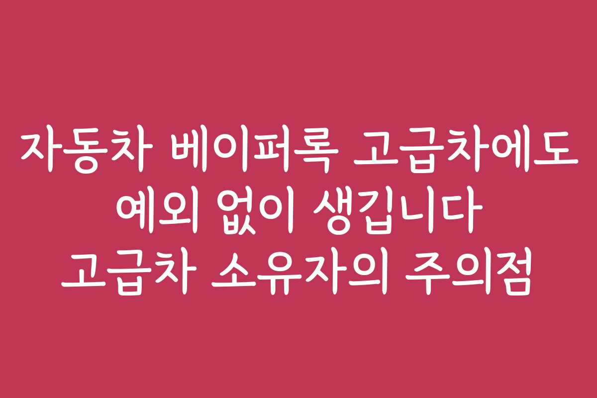자동차 베이퍼록 고급차에도 예외 없이 생깁니다 고급차 소유자의 주의점