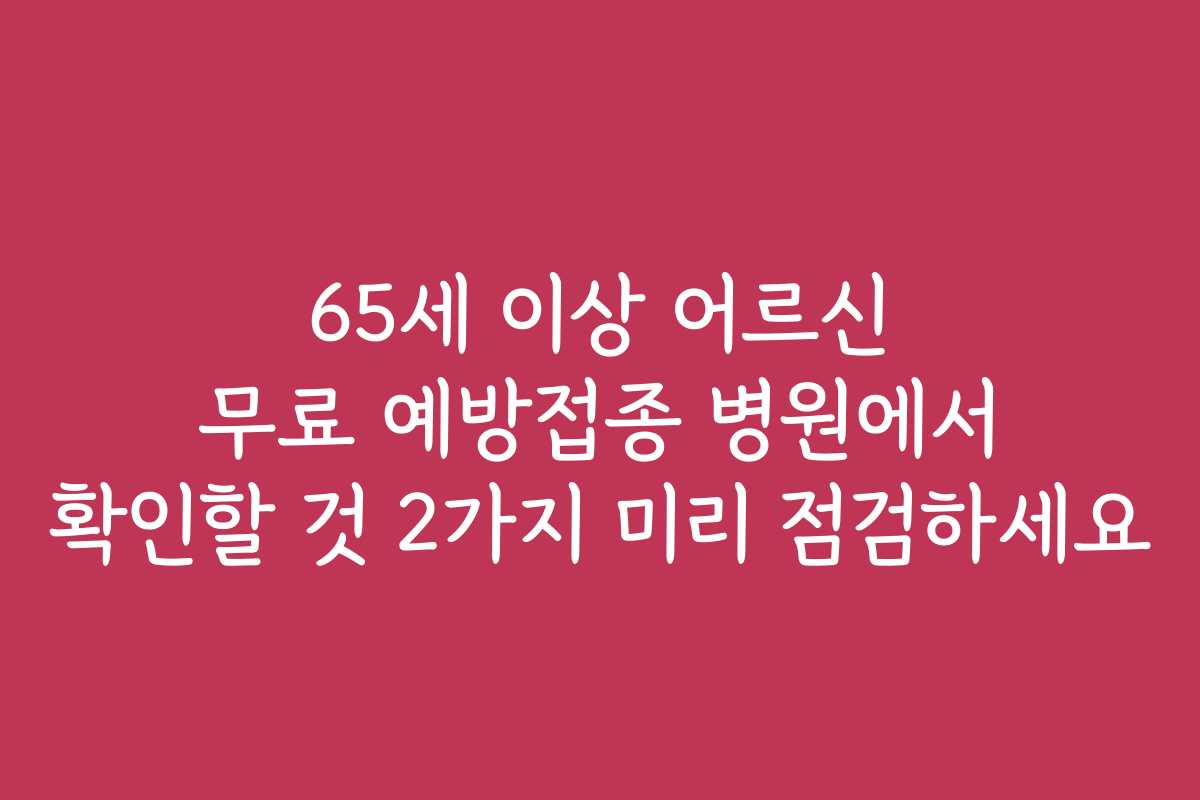 65세 이상 어르신 무료 예방접종 병원에서 확인할 것 2가지 미리 점검하세요