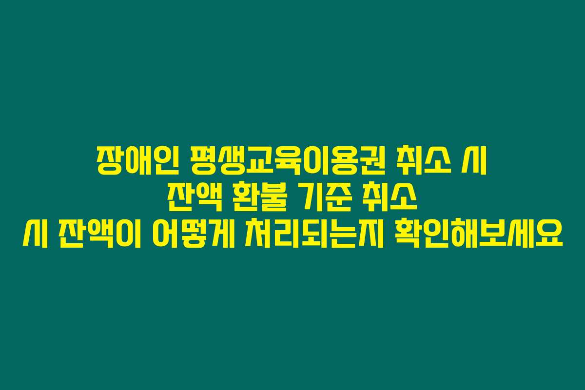 장애인 평생교육이용권 취소 시 잔액 환불 기준 취소 시 잔액이 어떻게 처리되는지 확인해보세요
