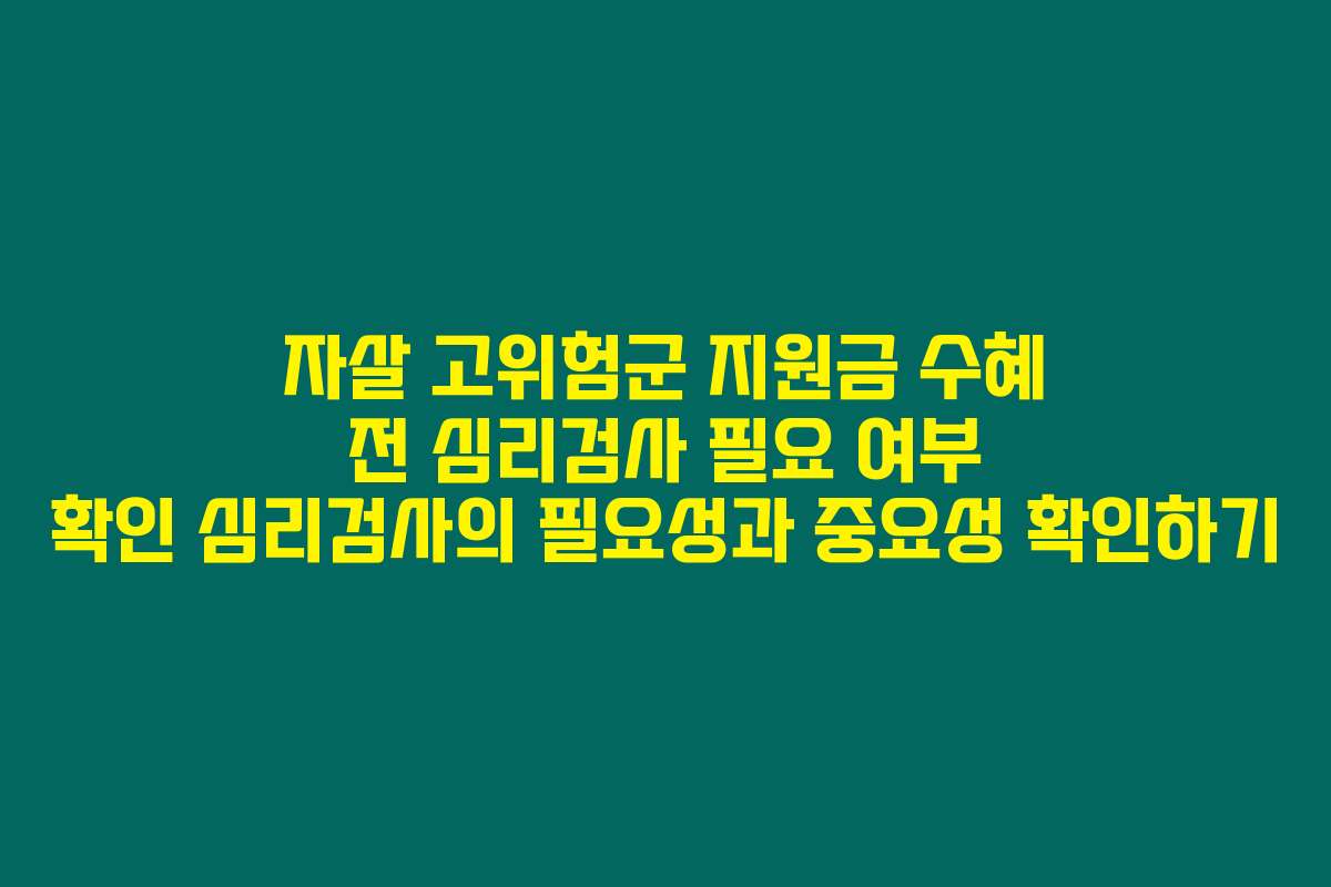 자살 고위험군 지원금 수혜 전 심리검사 필요 여부 확인 심리검사의 필요성과 중요성 확인하기