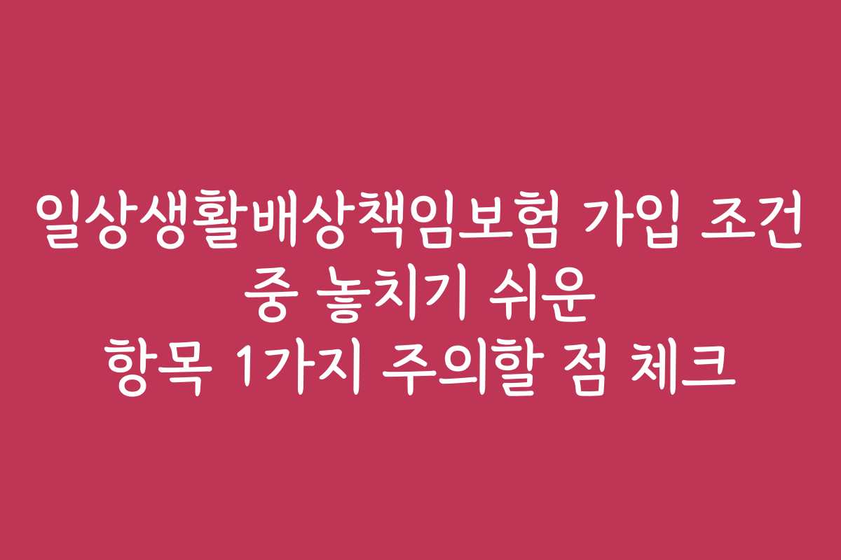 일상생활배상책임보험 가입 조건 중 놓치기 쉬운 항목 1가지 주의할 점 체크