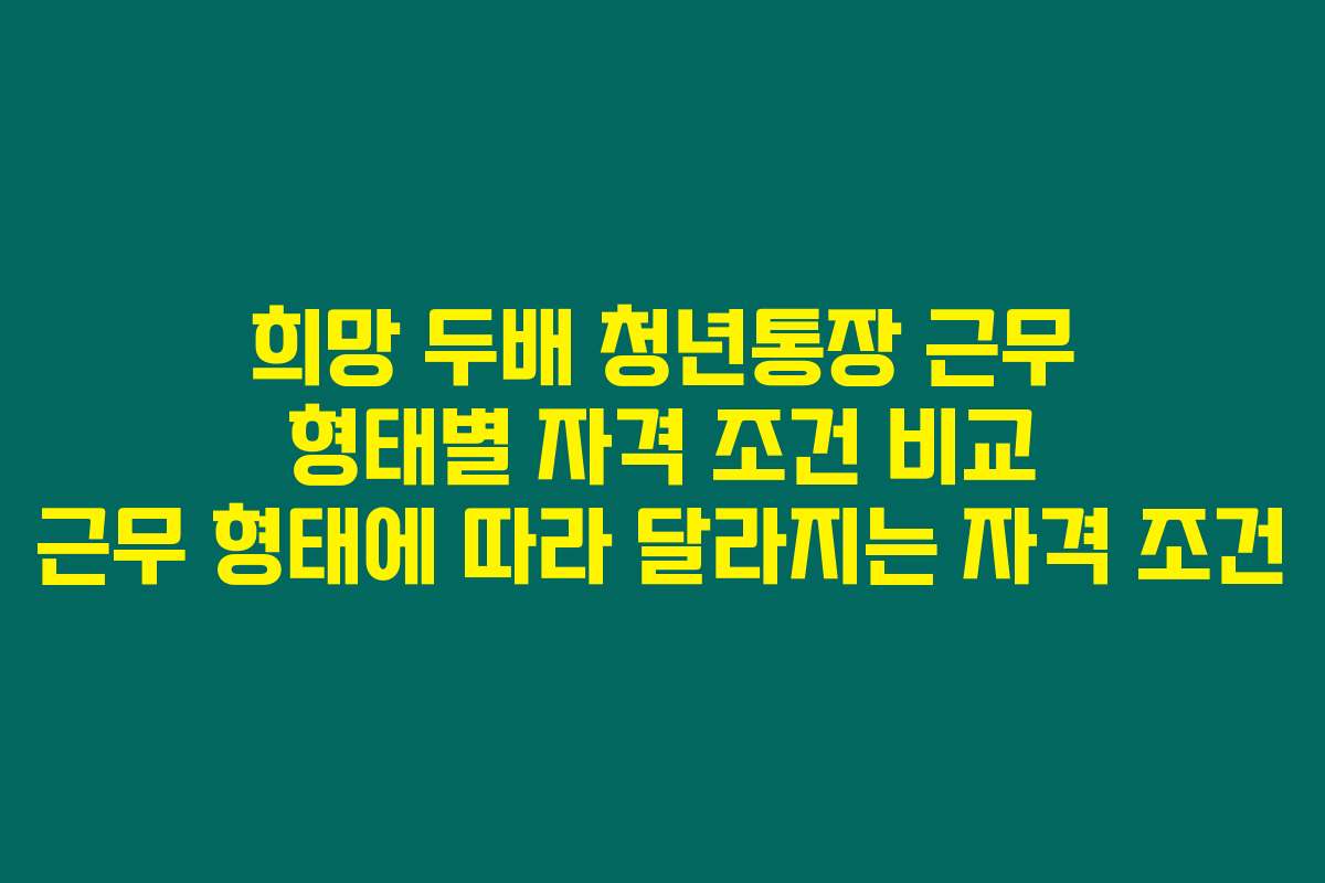 희망 두배 청년통장 근무 형태별 자격 조건 비교 근무 형태에 따라 달라지는 자격 조건