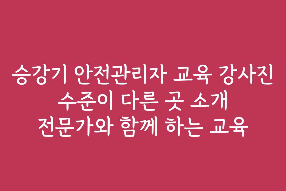 승강기 안전관리자 교육 강사진 수준이 다른 곳 소개 전문가와 함께 하는 교육