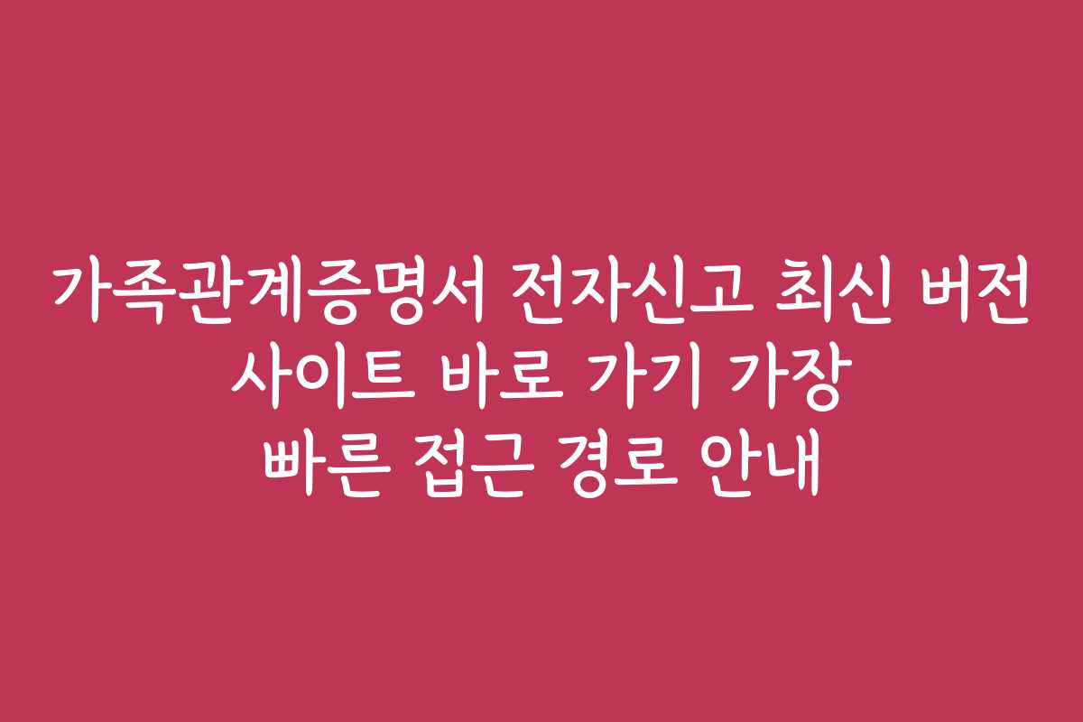 가족관계증명서 전자신고 최신 버전 사이트 바로 가기 가장 빠른 접근 경로 안내